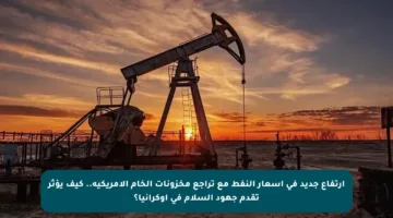 ارتفاع جديد في أسعار النفط مع تراجع مخزونات الخام الأمريكية.. كيف يؤثر تقدم جهود السلام في أوكرانيا؟